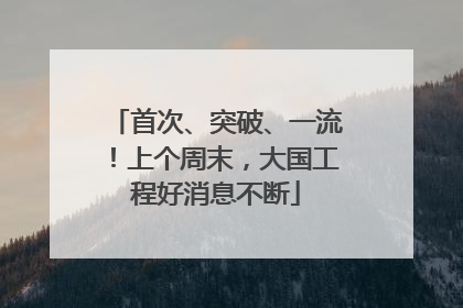 首次、突破、一流！上个周末，大国工程好消息不断